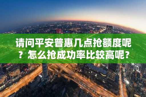 请问平安普惠几点抢额度呢？怎么抢成功率比较高呢？