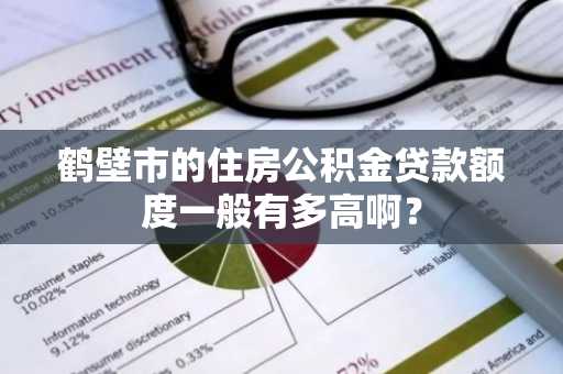 鹤壁市的住房公积金贷款额度一般有多高啊？