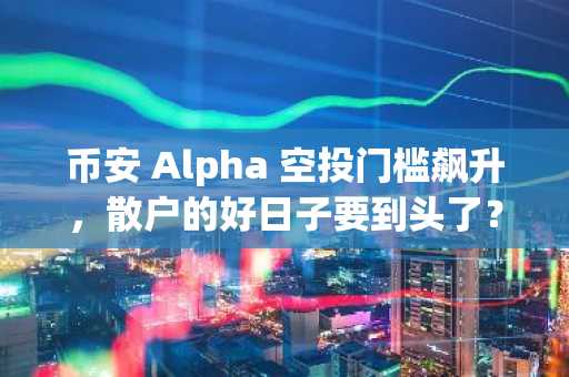 币安 Alpha 空投门槛飙升，散户的好日子要到头了？