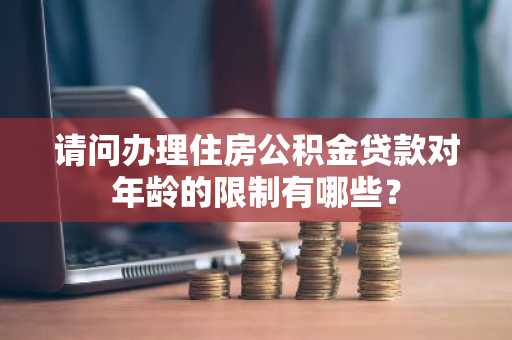 请问办理住房公积金贷款对年龄的限制有哪些？