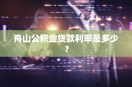 舟山公积金贷款利率是多少？