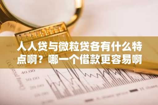 人人贷与微粒贷各有什么特点啊？哪一个借款更容易啊？