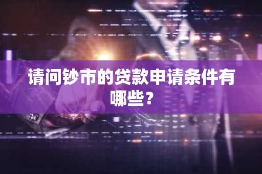请问钞市的贷款申请条件有哪些？