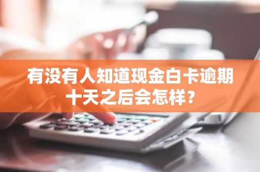有没有人知道现金白卡逾期十天之后会怎样？