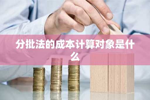 分批法的成本计算对象是什么