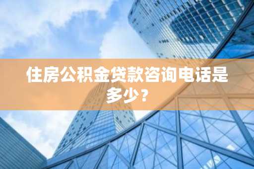 住房公积金贷款咨询电话是多少？