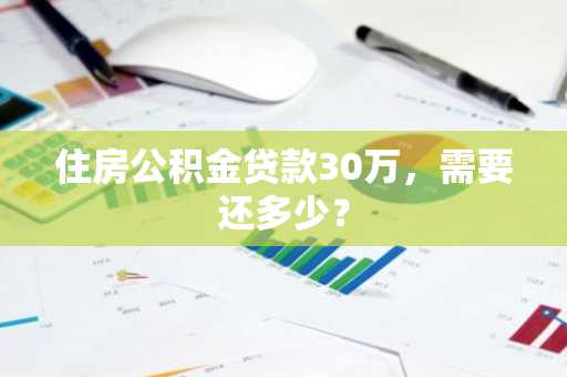 住房公积金贷款30万，需要还多少？