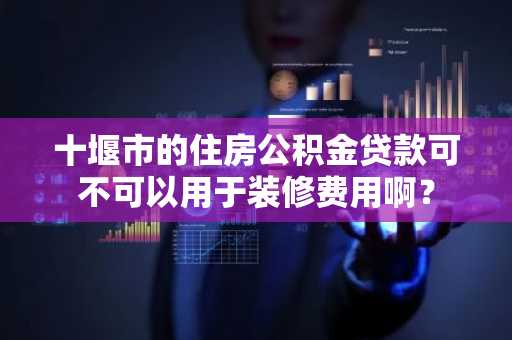 十堰市的住房公积金贷款可不可以用于装修费用啊？