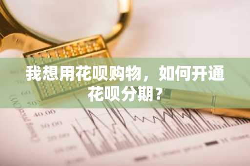 我想用花呗购物，如何开通花呗分期？