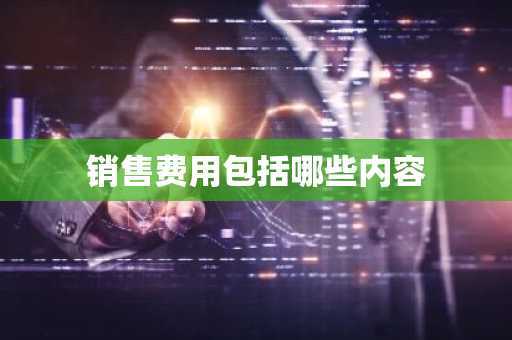 销售费用包括哪些内容