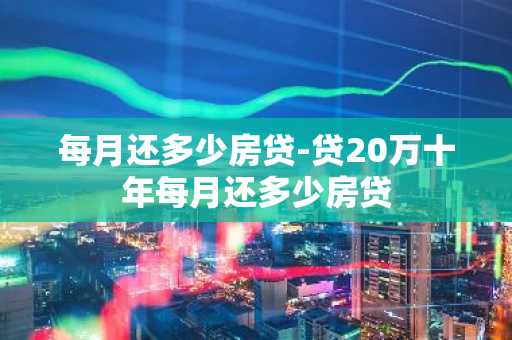 每月还多少房贷-贷20万十年每月还多少房贷