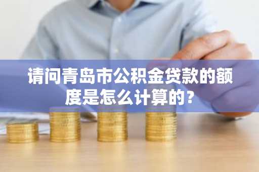 请问青岛市公积金贷款的额度是怎么计算的？