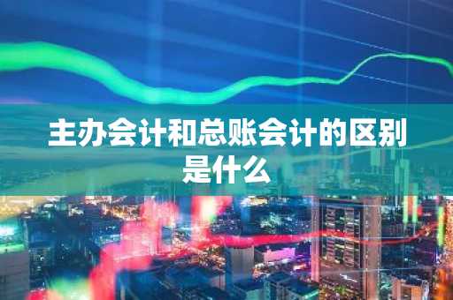主办会计和总账会计的区别是什么