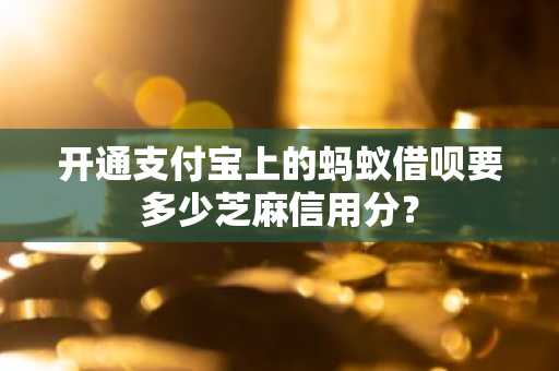 开通支付宝上的蚂蚁借呗要多少芝麻信用分？