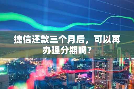 捷信还款三个月后，可以再办理分期吗？