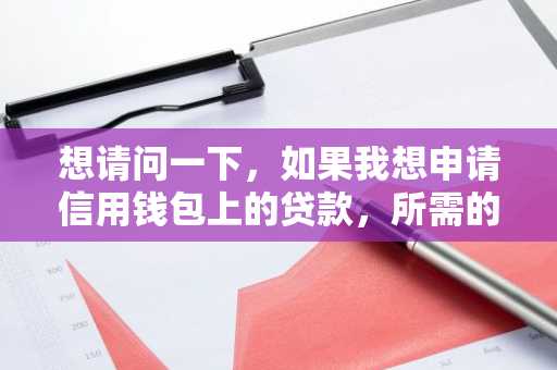 想请问一下，如果我想申请信用钱包上的贷款，所需的流程有哪些？