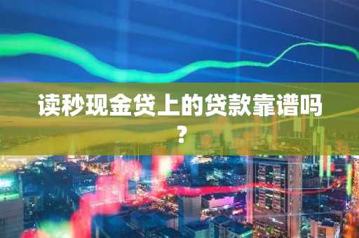 读秒现金贷上的贷款靠谱吗？