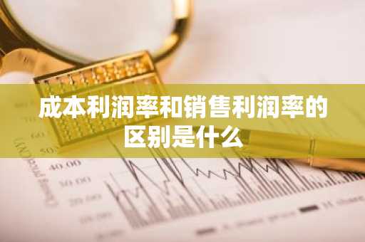 成本利润率和销售利润率的区别是什么