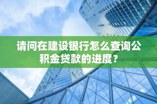 请问在建设银行怎么查询公积金贷款的进度？