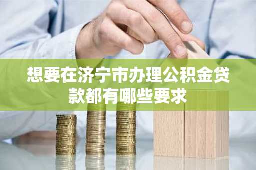 想要在济宁市办理公积金贷款都有哪些要求