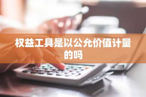 权益工具是以公允价值计量的吗