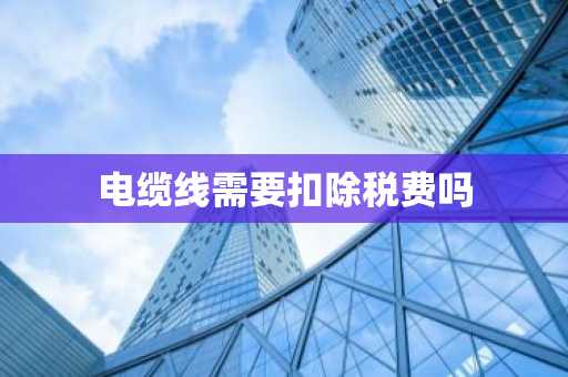 电缆线需要扣除税费吗