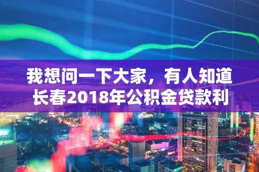 我想问一下大家，有人知道长春2018年公积金贷款利率是多少吗？