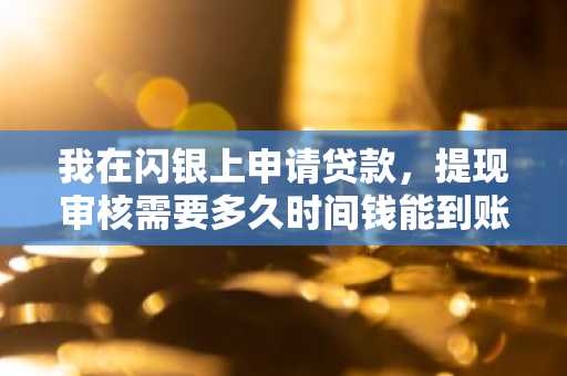 我在闪银上申请贷款，提现审核需要多久时间钱能到账？