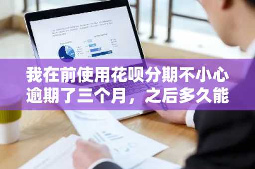 我在前使用花呗分期不小心逾期了三个月，之后多久能再次使用？