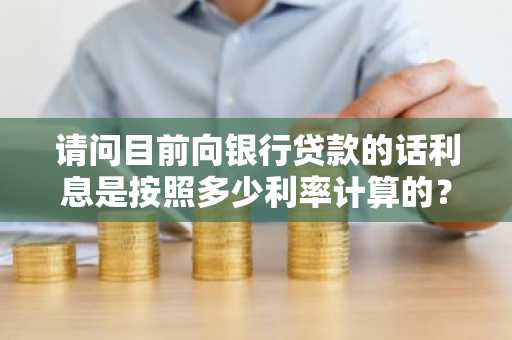 请问目前向银行贷款的话利息是按照多少利率计算的？