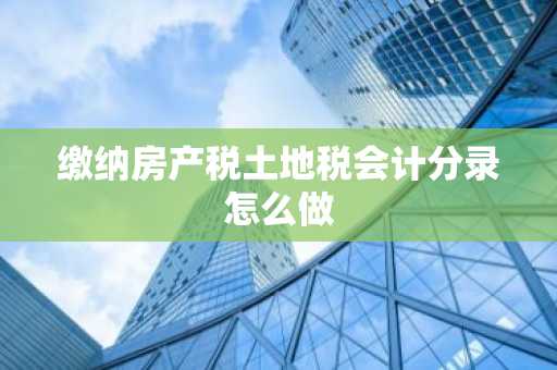缴纳房产税土地税会计分录怎么做