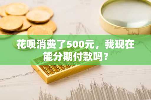 花呗消费了500元，我现在能分期付款吗？