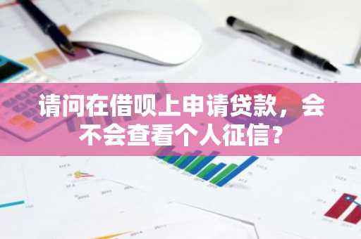 请问在借呗上申请贷款，会不会查看个人征信？