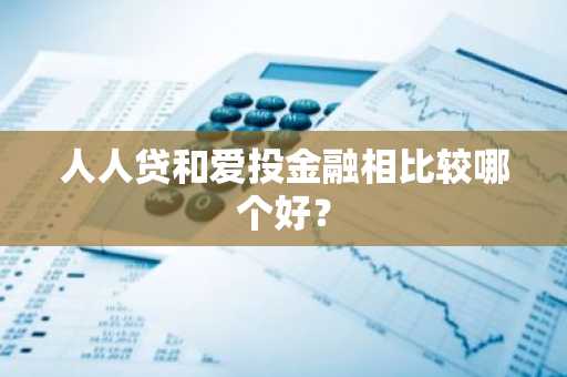 人人贷和爱投金融相比较哪个好？