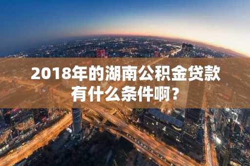2018年的湖南公积金贷款有什么条件啊？