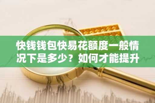 快钱钱包快易花额度一般情况下是多少？如何才能提升快易花的额度？
