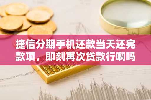 捷信分期手机还款当天还完款项，即刻再次贷款行啊吗？