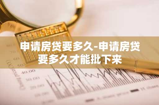 申请房贷要多久-申请房贷要多久才能批下来