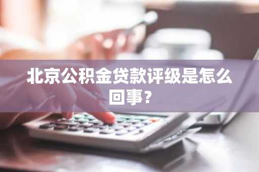 北京公积金贷款评级是怎么回事？