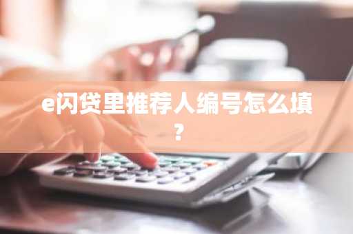 e闪贷里推荐人编号怎么填？