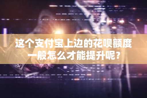 这个支付宝上边的花呗额度一般怎么才能提升呢？