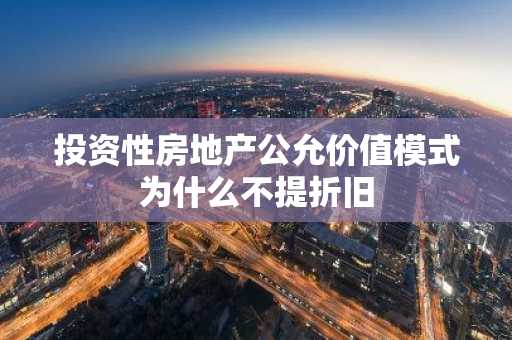投资性房地产公允价值模式为什么不提折旧