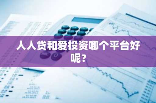 人人贷和爱投资哪个平台好呢？