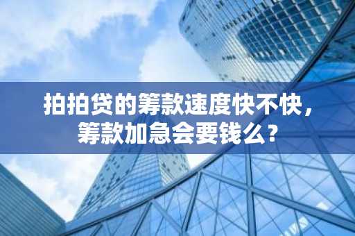 拍拍贷的筹款速度快不快，筹款加急会要钱么？