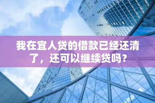 我在宜人贷的借款已经还清了，还可以继续贷吗？