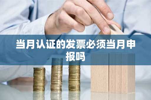 当月认证的发票必须当月申报吗