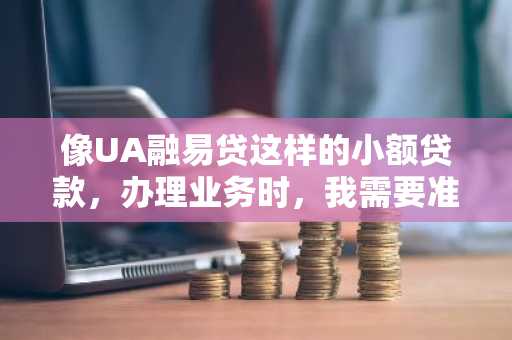 像UA融易贷这样的小额贷款，办理业务时，我需要准备哪些资料？