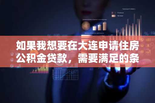 如果我想要在大连申请住房公积金贷款，需要满足的条件有哪些？