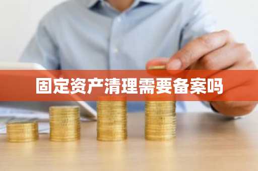 固定资产清理需要备案吗