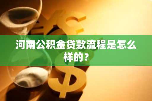 河南公积金贷款流程是怎么样的？
